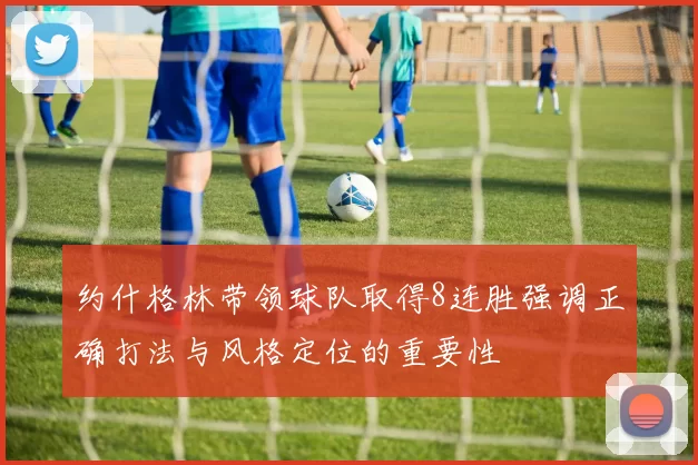 约什格林带领球队取得8连胜强调正确打法与风格定位的重要性