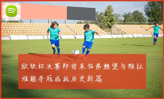 欧联杯决赛即将来临弗赖堡与维拉谁能夺冠成就历史新篇