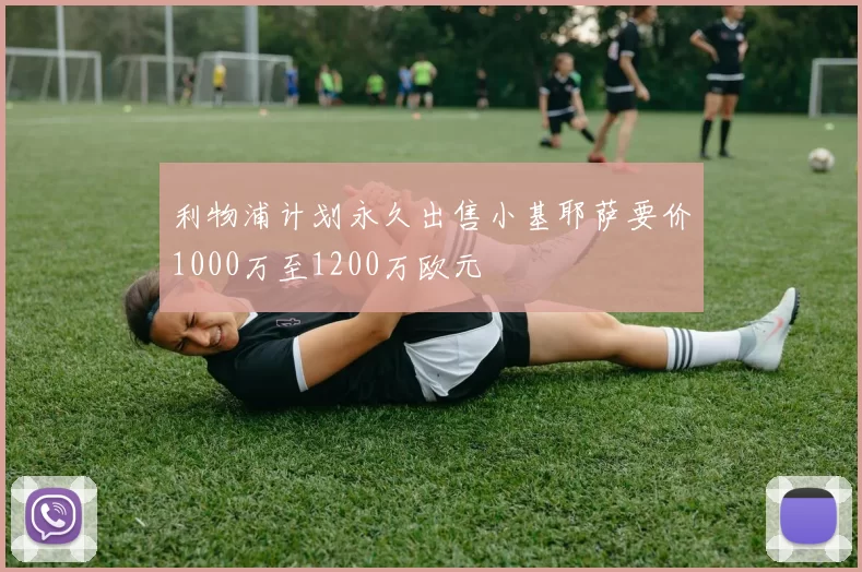 利物浦计划永久出售小基耶萨要价1000万至1200万欧元