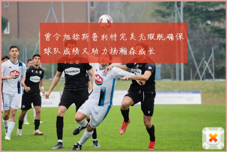 曾令旭称斯普利特完美无瑕既确保球队成绩又助力杨瀚森成长