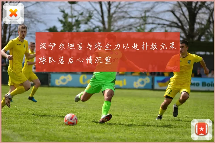 诺伊尔坦言与塔全力以赴扑救无果球队落后心情沉重