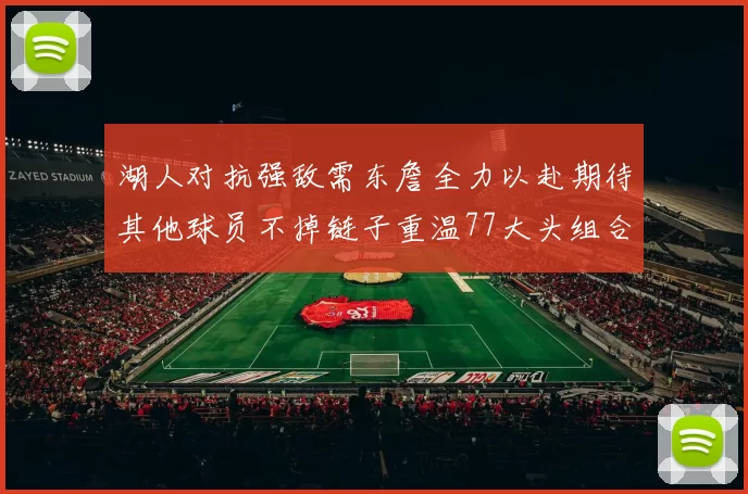 湖人对抗强敌需东詹全力以赴期待其他球员不掉链子重温77大头组合辉煌
