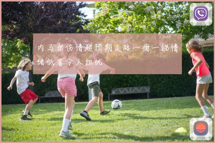 内马尔伤情超预期走路一瘸一拐情绪低落令人担忧