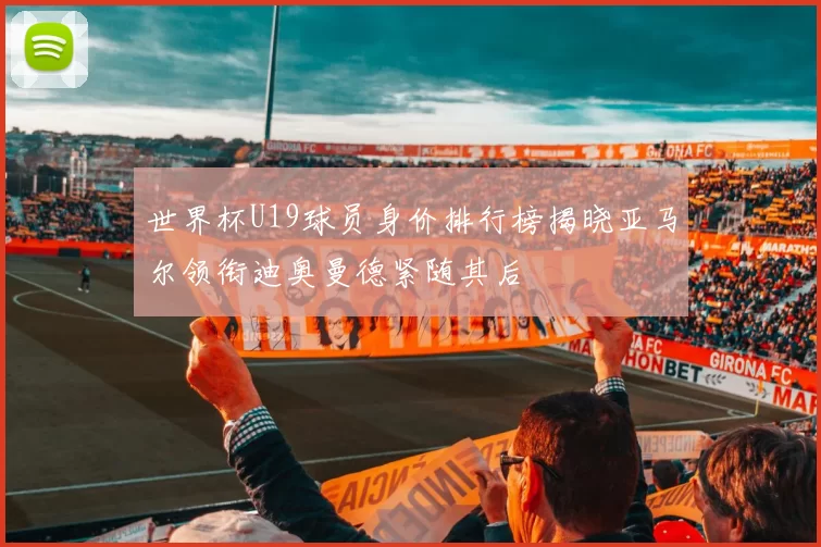 世界杯U19球员身价排行榜揭晓亚马尔领衔迪奥曼德紧随其后